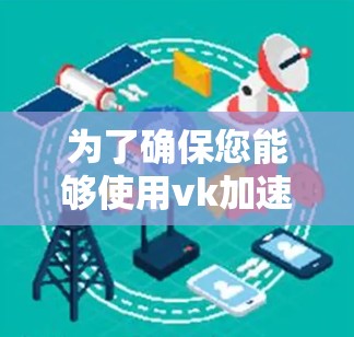 为了确保您能够使用vk加速器高效地解决网络问题，以下是一个详细的步骤指南