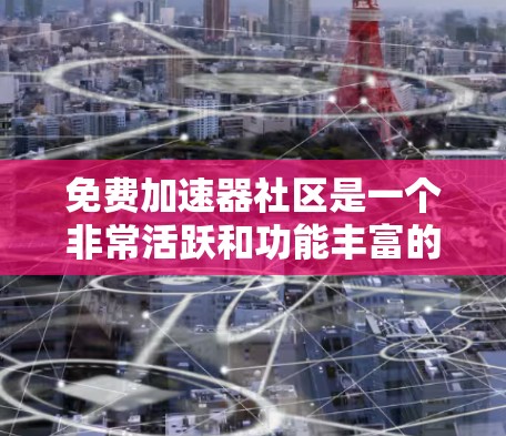 免费加速器社区是一个非常活跃和功能丰富的人工加速器平台，用户可以通过它快速找到各种资源。以下是关于这个社区的详细分析