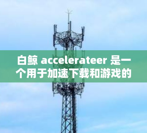 白鲸 accelerateer 是一个用于加速下载和游戏的工具，通常用于提高下载速度和游戏体验。如果你正在寻找一个免费的加速工具，以下是一些相关信息和步骤