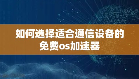 如何选择适合通信设备的免费os加速器