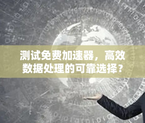 测试免费加速器,高效数据处理的可靠选择? 测试免费加速器,高效数据处理的可靠选择?