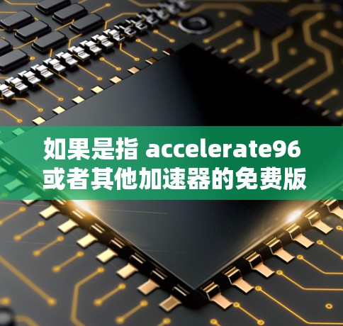 如果是指 accelerate96 或者其他加速器的免费版本,那么我可以在回答中详细说明这些工具的特点和优势,同时提醒用户免费工具可能有功能限制。以下是一些常见的免费加速器及其特点 如果是指 accelerate96 或者其他加速器的免费版本,那么我可以在回答中详细说明这些工具的特点和优势,同时提醒用户免费工具可能有功能限制。以下是一些常见的免费加速器及其特点