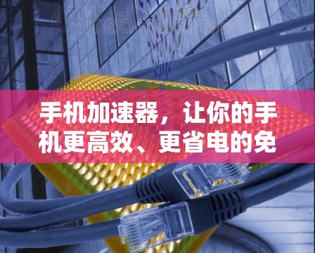 手机加速器,让你的手机更高效、更省电的免费工具 手机加速器,让你的手机更高效、更省电的免费工具