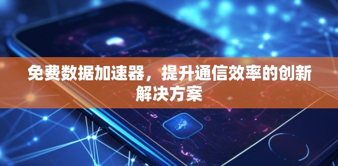 免费数据加速器，提升通信效率的创新解决方案