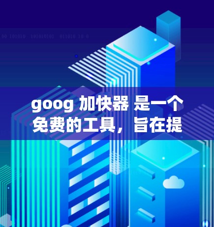 goog 加快器 是一个免费的工具,旨在提高网页搜索的效率。以下是对其功能、使用方法、兼容性和限制的详细说明 goog 加快器 是一个免费的工具,旨在提高网页搜索的效率。以下是对其功能、使用方法、兼容性和限制的详细说明
