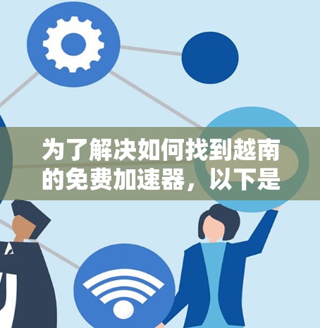 为了解决如何找到越南的免费加速器，以下是一个有条理的总结