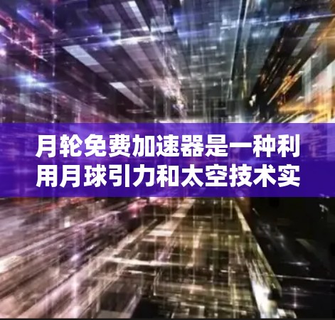 月轮免费加速器是一种利用月球引力和太空技术实现自由加速的理论方案。以下是该概念的详细分析和逐步解释
