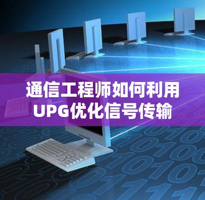 通信工程师如何利用UPG优化信号传输