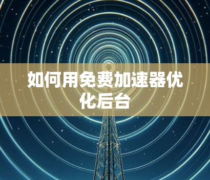 如何用免费加速器优化后台