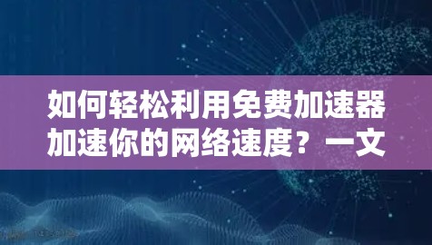 如何轻松利用免费加速器加速你的网络速度？一文搞定！