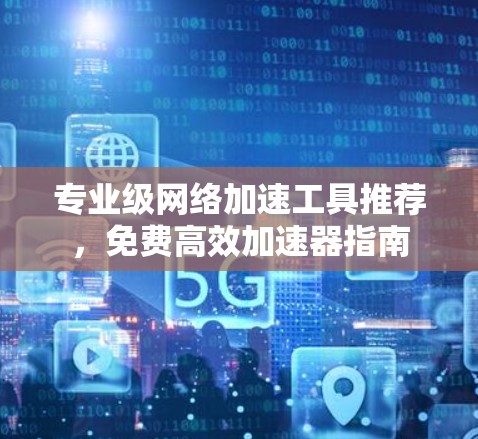 专业级网络加速工具推荐，免费高效加速器指南