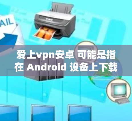 爱上vpn安卓 可能是指在 Android 设备上下载或使用 App Store。然而，App Store 是指官方的 Android 站点，用于下载 Android 应用程序（APPS）