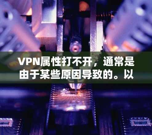 VPN属性打不开，通常是由于某些原因导致的。以下是一些可能的原因和解决方法