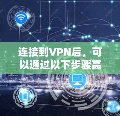 连接到VPN后，可以通过以下步骤高效使用