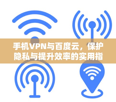 手机VPN与百度云，保护隐私与提升效率的实用指南