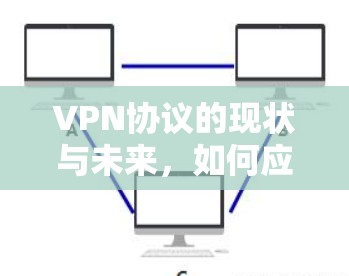 VPN协议的现状与未来，如何应对网络威胁与隐私问题