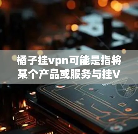 橘子挂vpn可能是指将某个产品或服务与挂VPN相结合,具体含义取决于上下文。以下是一些可能的解释 橘子挂vpn可能是指将某个产品或服务与挂VPN相结合,具体含义取决于上下文。以下是一些可能的解释