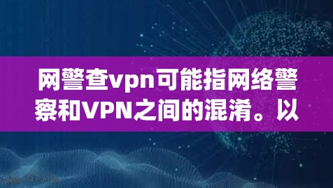 网警查vpn可能指网络警察和VPN之间的混淆。以下是可能的解释