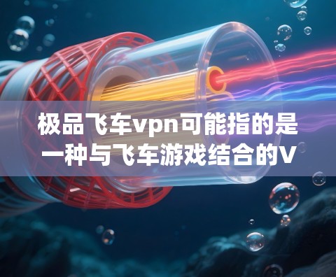 极品飞车vpn可能指的是一种与飞车游戏结合的VPN技术，用于优化游戏性能或增强游戏体验。以下是一些可能的解释和功能