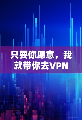 只要你愿意,我就带你去VPN! 只要你愿意,我就带你去VPN!