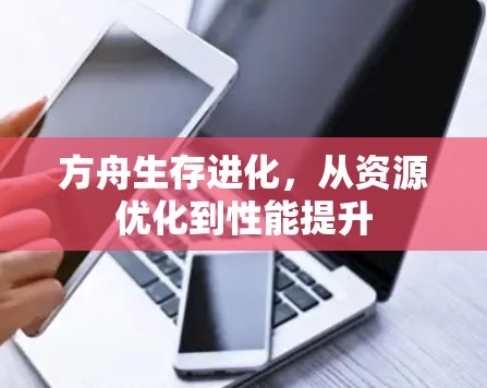 方舟生存进化，从资源优化到性能提升
