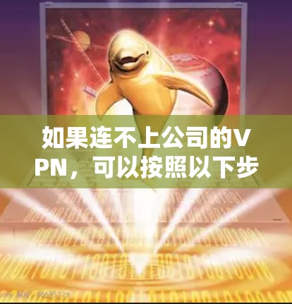 如果连不上公司的VPN，可以按照以下步骤进行调整和解决