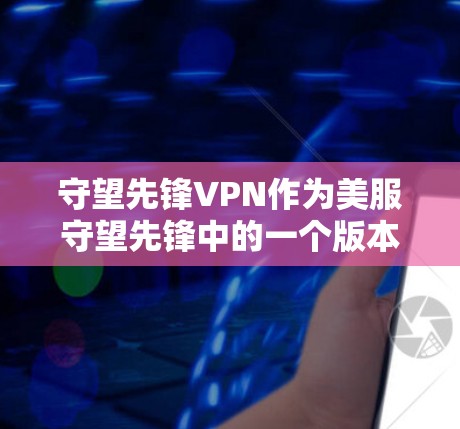 守望先锋VPN作为美服守望先锋中的一个版本,具有以下特点 守望先锋VPN作为美服守望先锋中的一个版本,具有以下特点