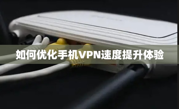 如何优化手机VPN速度提升体验 如何优化手机VPN速度提升体验