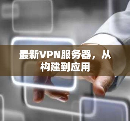最新VPN服务器,从构建到应用 最新VPN服务器,从构建到应用