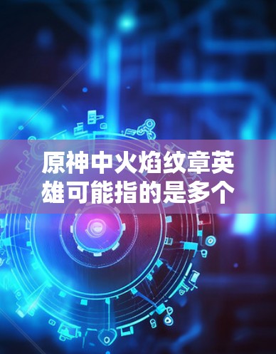 原神中火焰纹章英雄可能指的是多个角色，每个角色都有不同的技能、任务和属性。如果你指的是特定的角色，比如火焰纹章这个头衔，那么可能指的是某些特定角色，但具体数量和技能可能因游戏版本而异