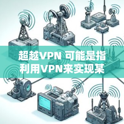 超越VPN 可能是指利用VPN来实现某种超越性功能，但具体含义可能因上下文而异。以下是几种可能的解释
