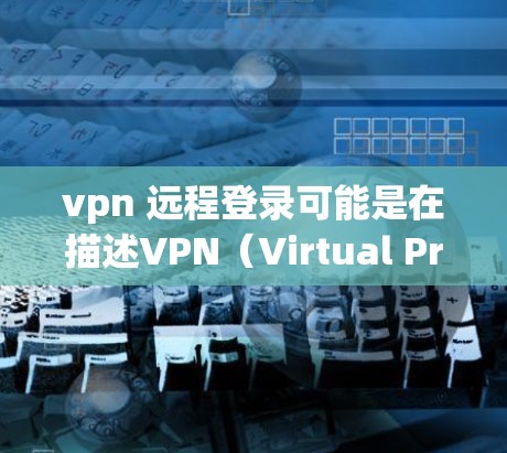 vpn 远程登录可能是在描述VPN（Virtual Private Network）的概念，用于远程登录互联网资源。以下是关于VPN远程登录的步骤和方法