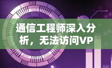 通信工程师深入分析，无法访问VPN的原因与解决方案