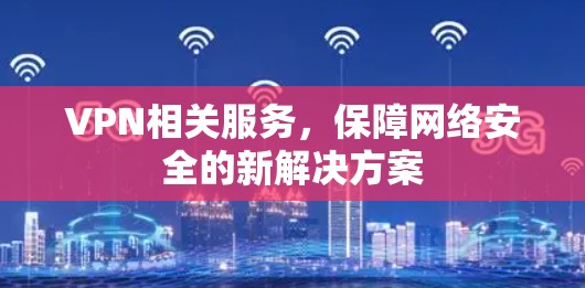 VPN相关服务，保障网络安全的新解决方案