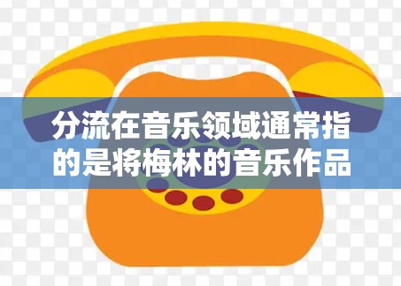 分流在音乐领域通常指的是将梅林的音乐作品分发到不同的音乐平台或渠道上，以便听众能够更方便地找到和欣赏这些音乐作品。这种分发方式有助于音乐产业的扩展和传播，同时也为听众提供了更多选择