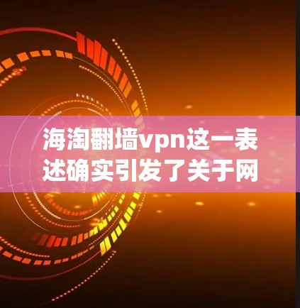 海淘<strong>翻墙</strong>vpn这一表述确实引发了关于网络安全和隐私保护的讨论。以下是对此问题的详细分析