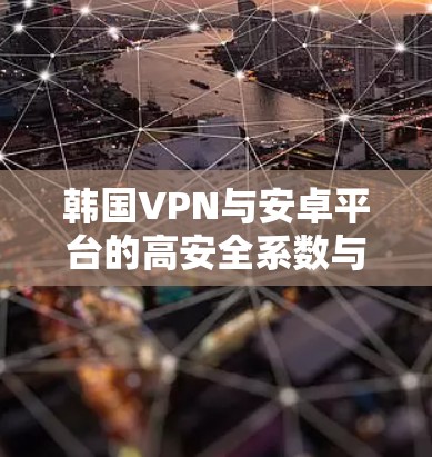 韩国VPN与安卓平台的高安全系数与高效性能,构建移动互联网的坚实基础 韩国VPN与安卓平台的高安全系数与高效性能,构建移动互联网的坚实基础