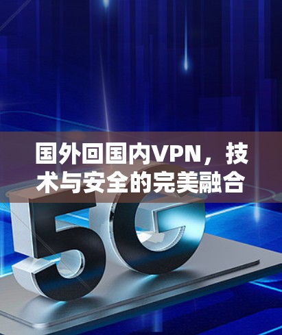 国外回国内VPN,技术与安全的完美融合 国外回国内VPN,技术与安全的完美融合