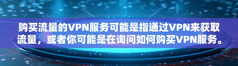 购买流量的VPN服务可能是指通过VPN来获取流量,或者你可能是在询问如何购买VPN服务。以下是一些步骤和建议,帮助您购买或使用VPN流量包 购买流量的VPN服务可能是指通过VPN来获取流量,或者你可能是在询问如何购买VPN服务。以下是一些步骤和建议,帮助您购买或使用VPN流量包