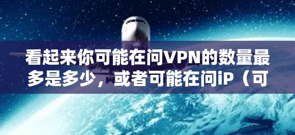看起来你可能在问VPN的数量最多是多少,或者可能在问iP(可能是IP)的某个特定属性。以下是一些可能的解释 看起来你可能在问VPN的数量最多是多少,或者可能在问iP(可能是IP)的某个特定属性。以下是一些可能的解释