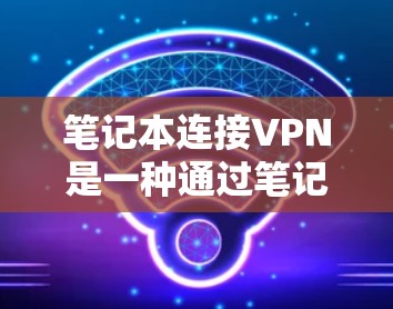 笔记本连接VPN是一种通过笔记本电脑实现远程网络连接的加密通信服务,主要用途包括远程协作、远程办公、远程学习、娱乐娱乐等。以下是对笔记本连接VPN的详细分析和总结 笔记本连接VPN是一种通过笔记本电脑实现远程网络连接的加密通信服务,主要用途包括远程协作、远程办公、远程学习、娱乐娱乐等。以下是对笔记本连接VPN的详细分析和总结