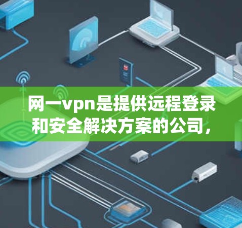 网一vpn是提供远程登录和安全解决方案的公司，专注于提供高效、可靠和安全的网络环境。以下是网一vpn服务器的主要信息
