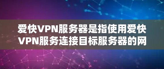 爱快VPN服务器是指使用爱快VPN服务连接目标服务器的网络设备和硬件部分。以下是关于爱快VPN服务器的详细分析