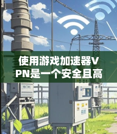 使用游戏加速器VPN是一个安全且高效的解决方案。以下是一些关键步骤和建议,帮助你更好地使用游戏加速器VPN 使用游戏加速器VPN是一个安全且高效的解决方案。以下是一些关键步骤和建议,帮助你更好地使用游戏加速器VPN