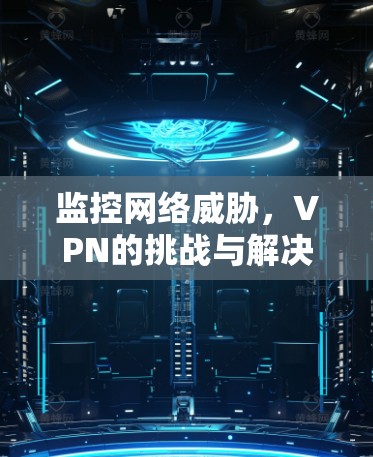 监控网络威胁,VPN的挑战与解决方案 监控网络威胁,VPN的挑战与解决方案