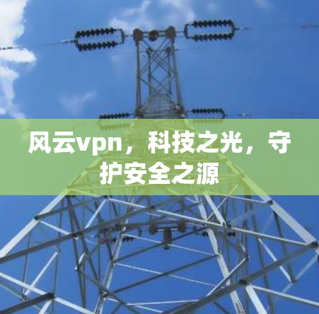 风云vpn,科技之光,守护安全之源 风云vpn,科技之光,守护安全之源