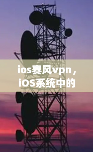 ios赛风vpn,iOS系统中的创新与优化 ios赛风vpn,iOS系统中的创新与优化