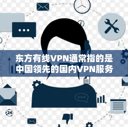 东方有线VPN通常指的是中国领先的国内VPN服务提供商。东方有线公司是全球领先的VPN服务提供商之一,尤其在中国市场有广泛的业务 东方有线VPN通常指的是中国领先的国内VPN服务提供商。东方有线公司是全球领先的VPN服务提供商之一,尤其在中国市场有广泛的业务