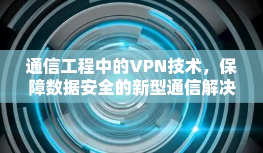 通信工程中的VPN技术，保障数据安全的新型通信解决方案
