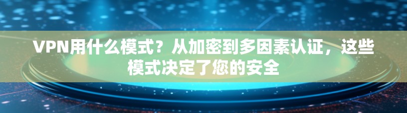 VPN用什么模式?从加密到多因素认证,这些模式决定了您的安全 VPN用什么模式?从加密到多因素认证,这些模式决定了您的安全